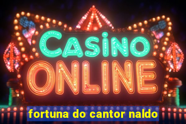 fortuna do cantor naldo